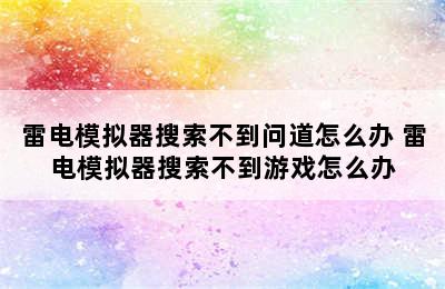 雷电模拟器搜索不到问道怎么办 雷电模拟器搜索不到游戏怎么办